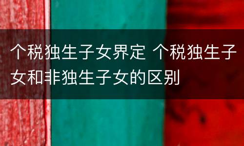 个税独生子女界定 个税独生子女和非独生子女的区别