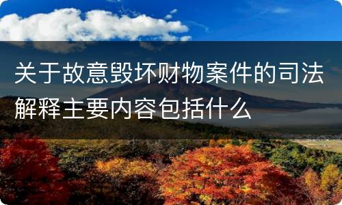 关于故意毁坏财物案件的司法解释主要内容包括什么
