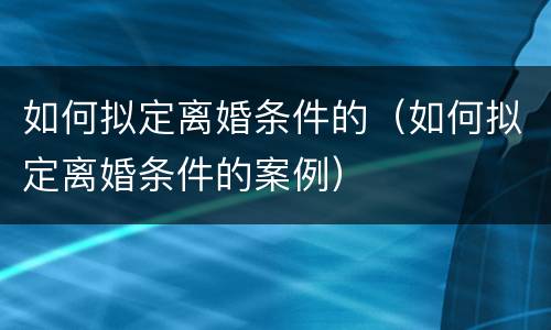 如何拟定离婚条件的（如何拟定离婚条件的案例）