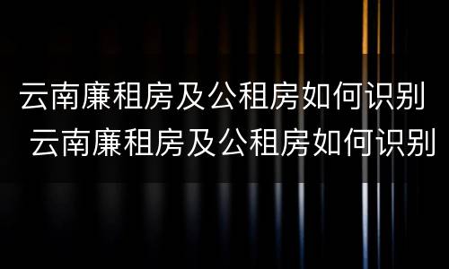 云南廉租房及公租房如何识别 云南廉租房及公租房如何识别信息