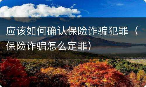 应该如何确认保险诈骗犯罪（保险诈骗怎么定罪）
