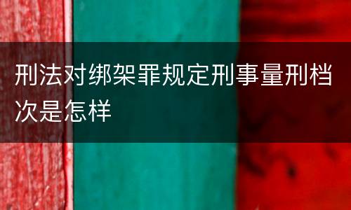 刑法对绑架罪规定刑事量刑档次是怎样