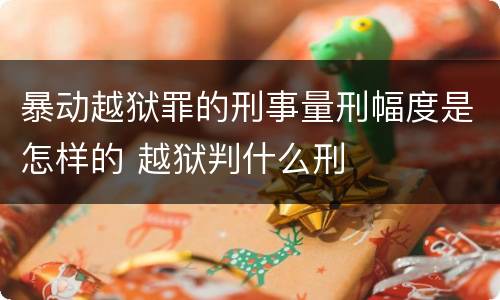 暴动越狱罪的刑事量刑幅度是怎样的 越狱判什么刑