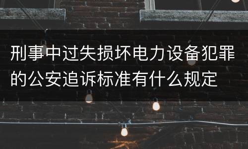 刑事中过失损坏电力设备犯罪的公安追诉标准有什么规定