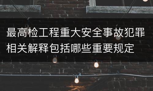 最高检工程重大安全事故犯罪相关解释包括哪些重要规定