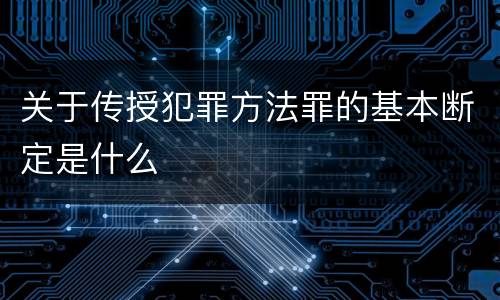 关于传授犯罪方法罪的基本断定是什么