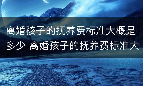 离婚孩子的抚养费标准大概是多少 离婚孩子的抚养费标准大概是多少呢