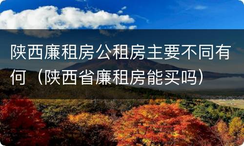 陕西廉租房公租房主要不同有何（陕西省廉租房能买吗）