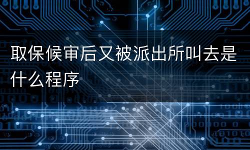 取保候审后又被派出所叫去是什么程序