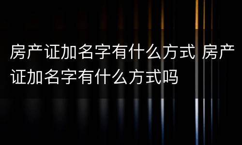 房产证加名字有什么方式 房产证加名字有什么方式吗