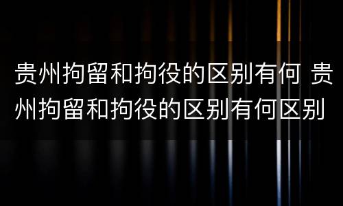 贵州拘留和拘役的区别有何 贵州拘留和拘役的区别有何区别呢