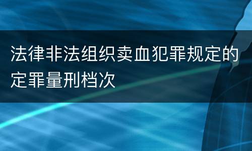 法律非法组织卖血犯罪规定的定罪量刑档次