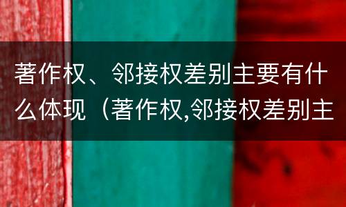 著作权、邻接权差别主要有什么体现（著作权,邻接权差别主要有什么体现）