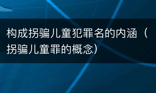 构成拐骗儿童犯罪名的内涵（拐骗儿童罪的概念）