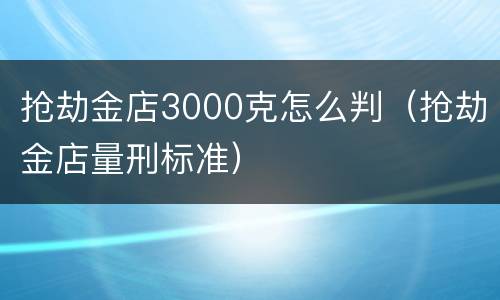 抢劫金店3000克怎么判（抢劫金店量刑标准）