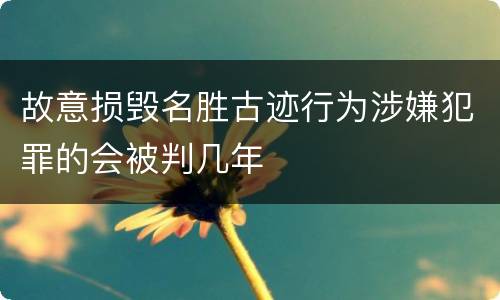 故意损毁名胜古迹行为涉嫌犯罪的会被判几年