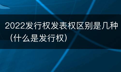 2022发行权发表权区别是几种（什么是发行权）