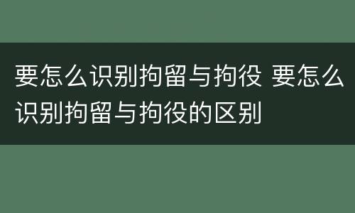 要怎么识别拘留与拘役 要怎么识别拘留与拘役的区别