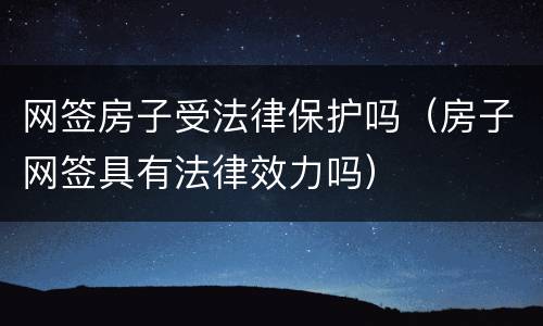 网签房子受法律保护吗（房子网签具有法律效力吗）