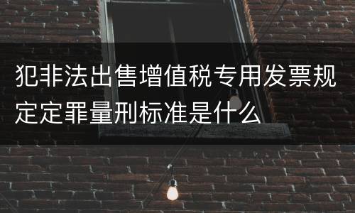犯非法出售增值税专用发票规定定罪量刑标准是什么
