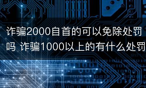 诈骗2000自首的可以免除处罚吗 诈骗1000以上的有什么处罚