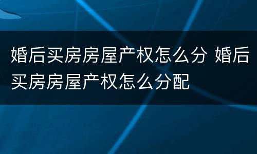 婚后买房房屋产权怎么分 婚后买房房屋产权怎么分配