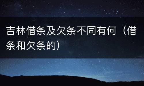 吉林借条及欠条不同有何（借条和欠条的）