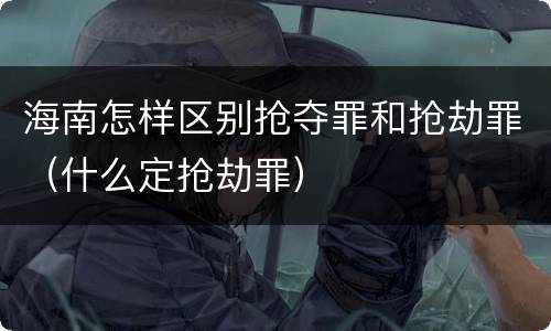 海南怎样区别抢夺罪和抢劫罪（什么定抢劫罪）