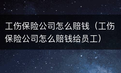 工伤保险公司怎么赔钱（工伤保险公司怎么赔钱给员工）