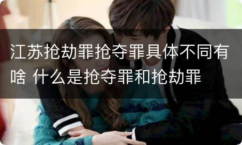 江苏抢劫罪抢夺罪具体不同有啥 什么是抢夺罪和抢劫罪