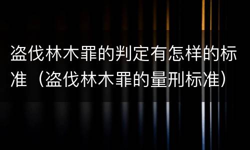 盗伐林木罪的判定有怎样的标准（盗伐林木罪的量刑标准）