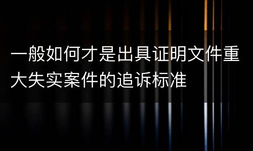 一般如何才是出具证明文件重大失实案件的追诉标准