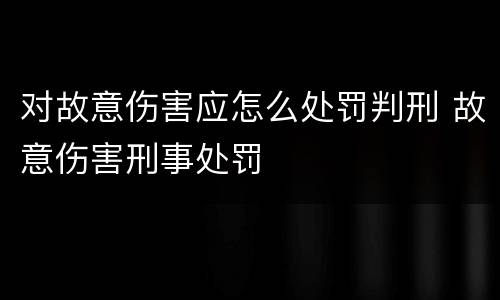 对故意伤害应怎么处罚判刑 故意伤害刑事处罚