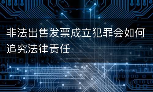 非法出售发票成立犯罪会如何追究法律责任