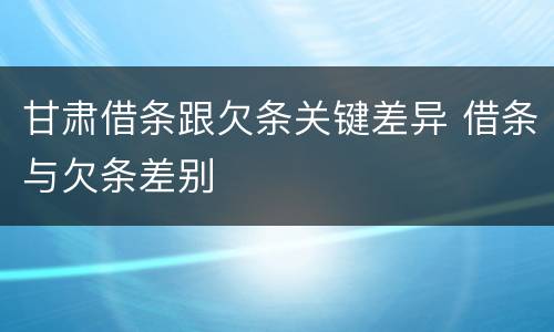 甘肃借条跟欠条关键差异 借条与欠条差别