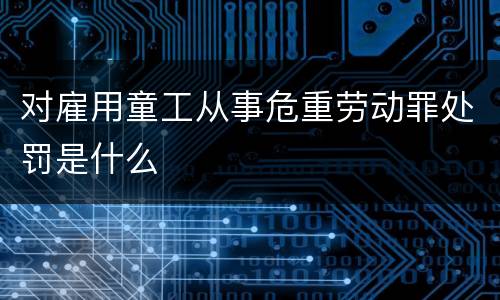 对雇用童工从事危重劳动罪处罚是什么