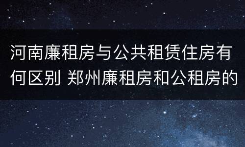 河南廉租房与公共租赁住房有何区别 郑州廉租房和公租房的区别