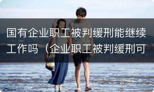 国有企业职工被判缓刑能继续工作吗（企业职工被判缓刑可以继续上班吗）