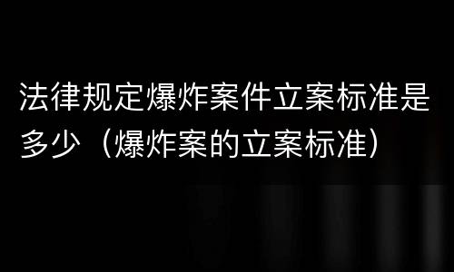 法律规定爆炸案件立案标准是多少（爆炸案的立案标准）