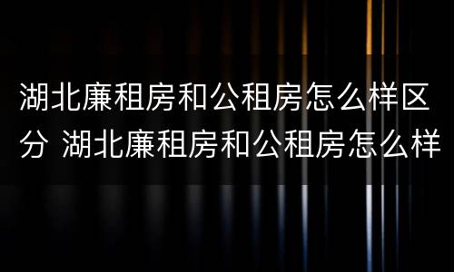 湖北廉租房和公租房怎么样区分 湖北廉租房和公租房怎么样区分的