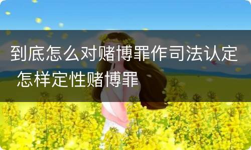 到底怎么对赌博罪作司法认定 怎样定性赌博罪