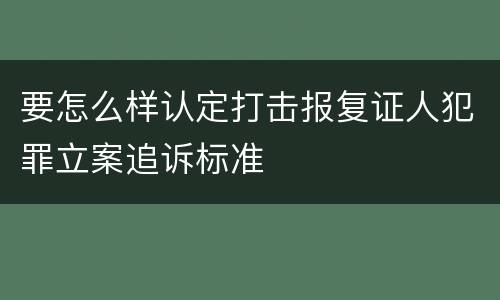 要怎么样认定打击报复证人犯罪立案追诉标准
