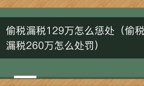 偷税漏税129万怎么惩处（偷税漏税260万怎么处罚）