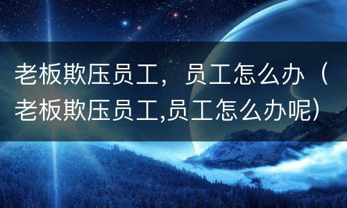 老板欺压员工，员工怎么办（老板欺压员工,员工怎么办呢）