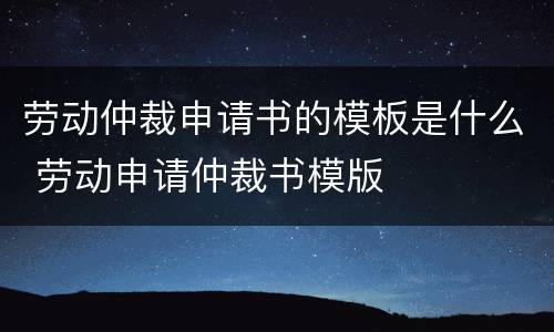 劳动仲裁申请书的模板是什么 劳动申请仲裁书模版