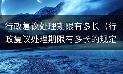 行政复议处理期限有多长（行政复议处理期限有多长的规定）
