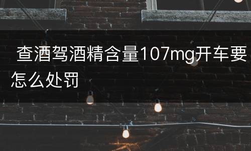  查酒驾酒精含量107mg开车要怎么处罚