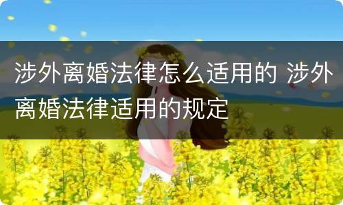 涉外离婚法律怎么适用的 涉外离婚法律适用的规定