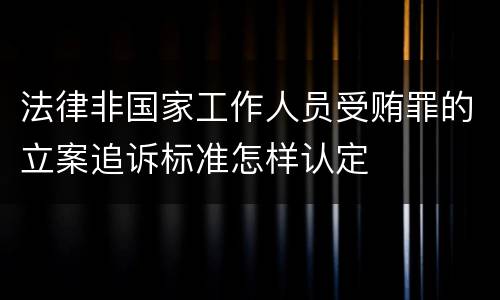法律非国家工作人员受贿罪的立案追诉标准怎样认定