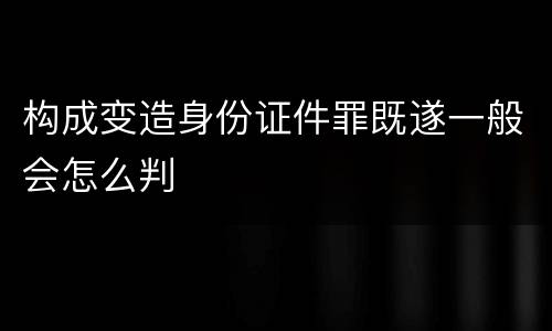 构成变造身份证件罪既遂一般会怎么判
